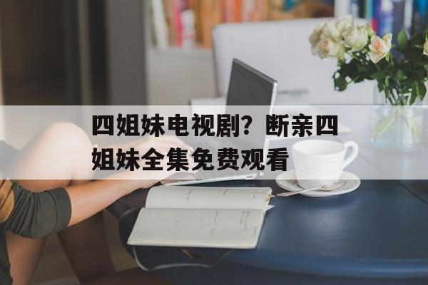 四姐妹电视剧？断亲四姐妹全集免费观看-第1张图片-