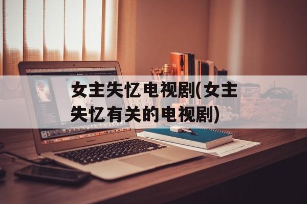 女主失忆电视剧(女主失忆有关的电视剧)-第1张图片-
