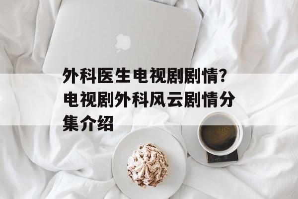外科医生电视剧剧情？电视剧外科风云剧情分集介绍-第1张图片-