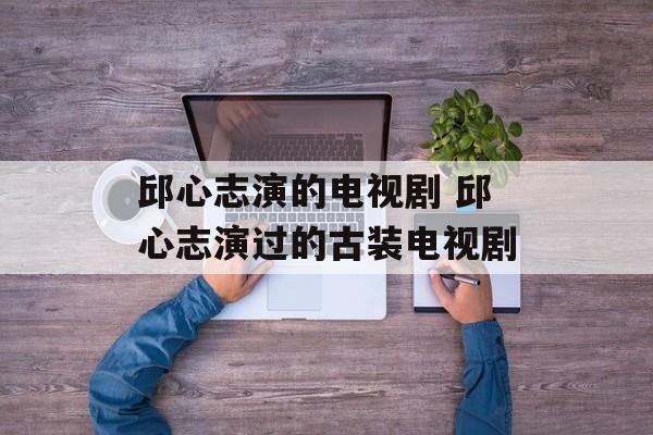 邱心志演的电视剧 邱心志演过的古装电视剧-第1张图片-