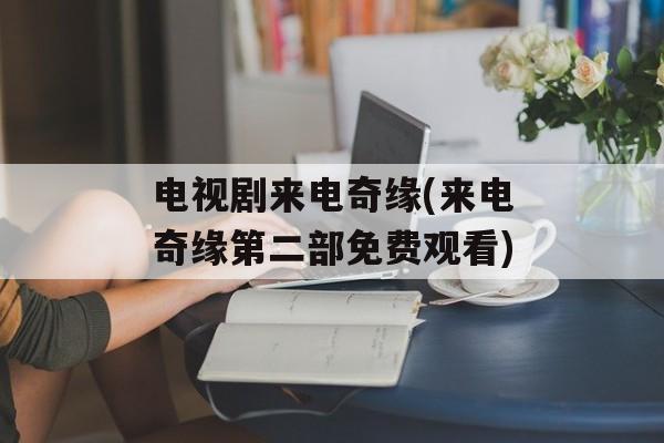电视剧来电奇缘(来电奇缘第二部免费观看)-第1张图片-