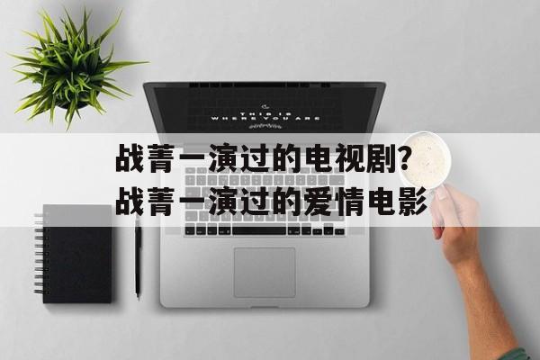 战菁一演过的电视剧？战菁一演过的爱情电影-第1张图片-