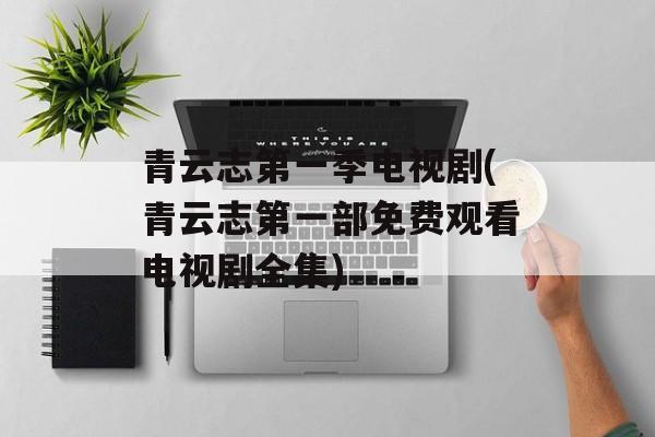 青云志第一季电视剧(青云志第一部免费观看电视剧全集)-第1张图片-