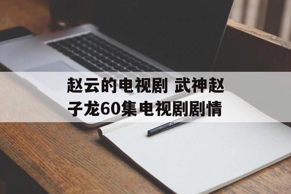 赵云的电视剧 武神赵子龙60集电视剧剧情-第1张图片-