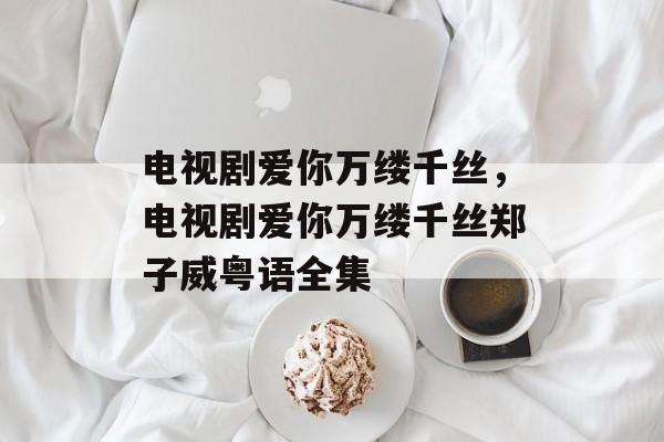 电视剧爱你万缕千丝，电视剧爱你万缕千丝郑子威粤语全集-第1张图片-