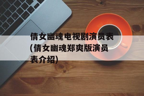 倩女幽魂电视剧演员表(倩女幽魂郑爽版演员表介绍)-第1张图片-