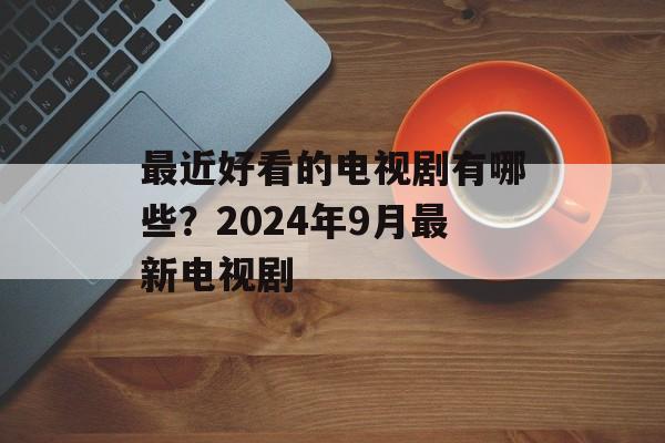 最近好看的电视剧有哪些？2024年9月最新电视剧-第1张图片-