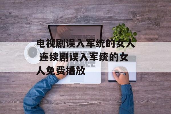 电视剧误入军统的女人 连续剧误入军统的女人免费播放-第1张图片-