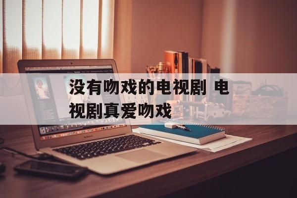 没有吻戏的电视剧 电视剧真爱吻戏-第1张图片-