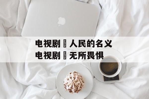 电视剧巜人民的名义 电视剧巜无所畏惧-第1张图片-