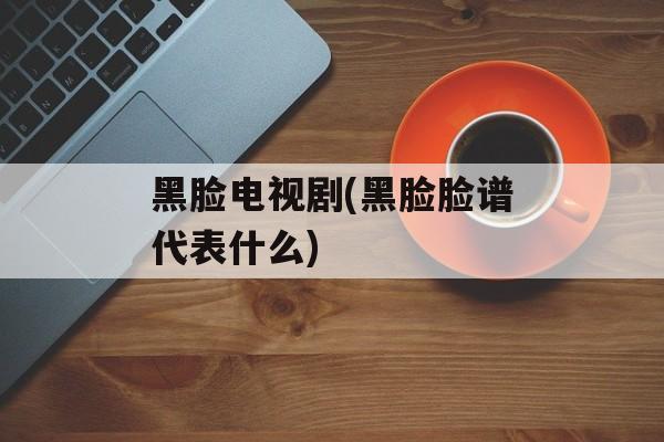 黑脸电视剧(黑脸脸谱代表什么)-第1张图片-