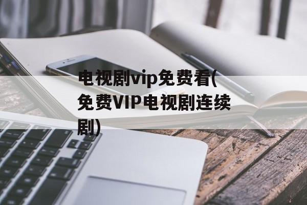 电视剧vip免费看(免费VIP电视剧连续剧)-第1张图片-