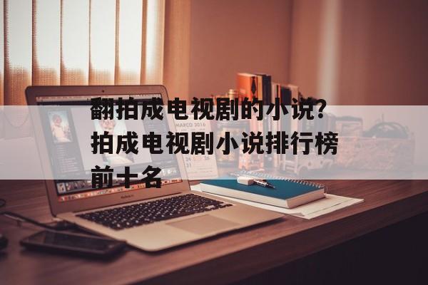 翻拍成电视剧的小说？拍成电视剧小说排行榜前十名-第1张图片-