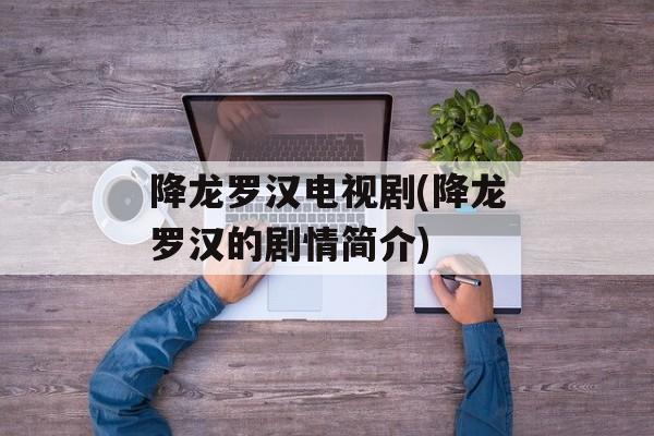 降龙罗汉电视剧(降龙罗汉的剧情简介)-第1张图片-
