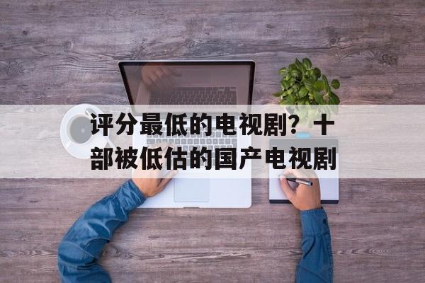评分最低的电视剧？十部被低估的国产电视剧-第1张图片-