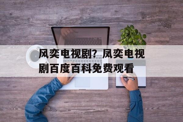 风奕电视剧？凤奕电视剧百度百科免费观看-第1张图片-