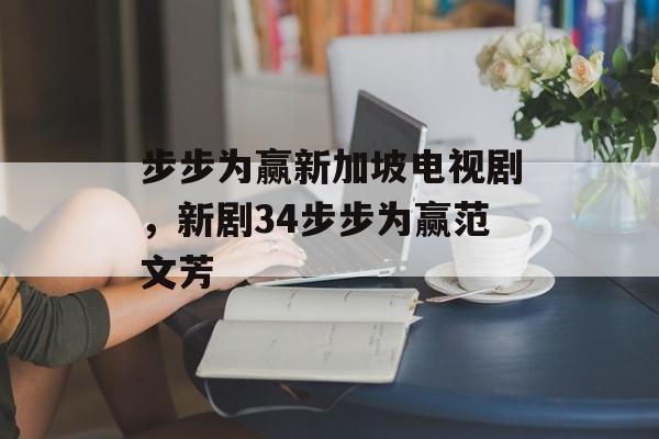 步步为赢新加坡电视剧，新剧34步步为赢范文芳-第1张图片-