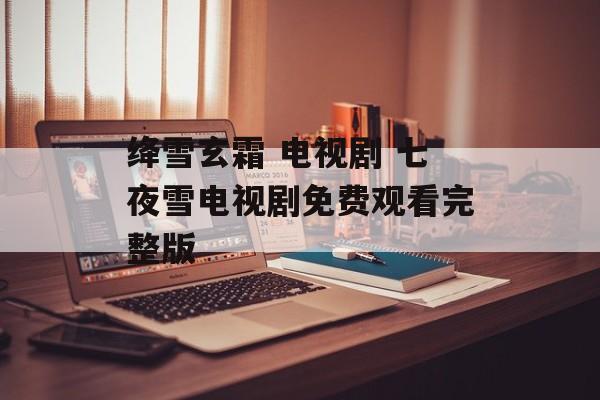 绛雪玄霜 电视剧 七夜雪电视剧免费观看完整版-第1张图片-