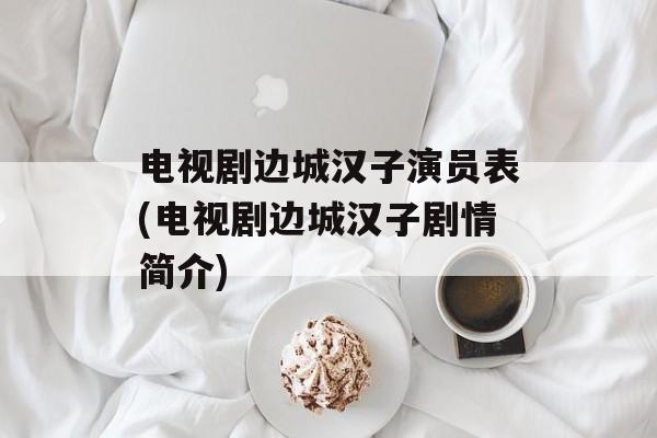 电视剧边城汉子演员表(电视剧边城汉子剧情简介)-第1张图片-