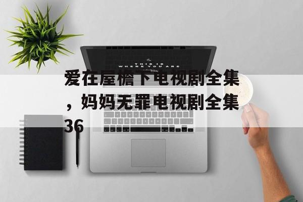 爱在屋檐下电视剧全集，妈妈无罪电视剧全集36-第1张图片-