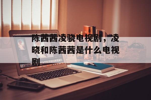 陈茜茜凌骁电视剧，凌晓和陈茜茜是什么电视剧-第1张图片-