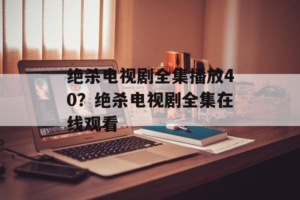 绝杀电视剧全集播放40？绝杀电视剧全集在线观看-第1张图片-