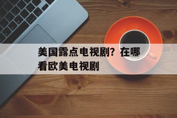 美国露点电视剧？在哪看欧美电视剧-第1张图片-