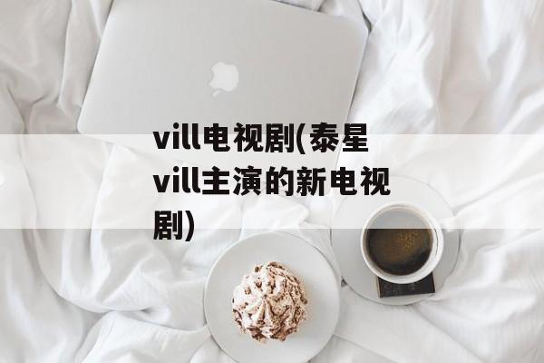 vill电视剧(泰星vill主演的新电视剧)-第1张图片-