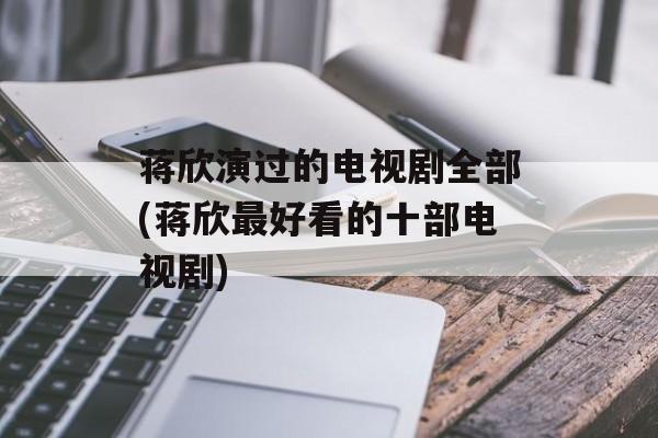 蒋欣演过的电视剧全部(蒋欣最好看的十部电视剧)-第1张图片-