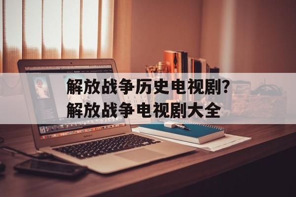 解放战争历史电视剧？解放战争电视剧大全-第1张图片-