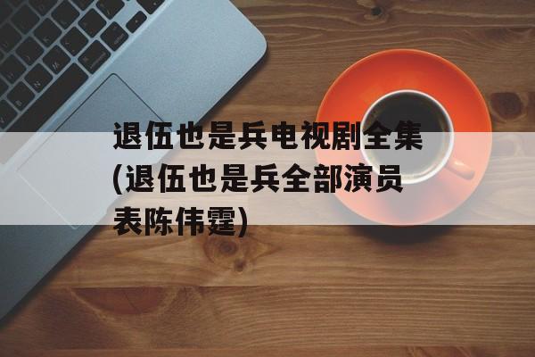退伍也是兵电视剧全集(退伍也是兵全部演员表陈伟霆)-第1张图片-