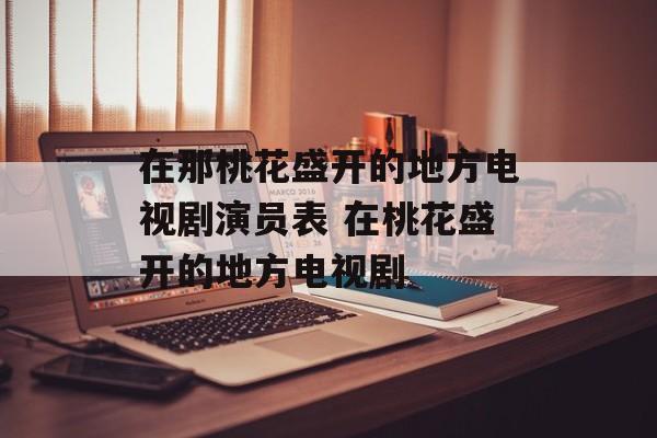 在那桃花盛开的地方电视剧演员表 在桃花盛开的地方电视剧-第1张图片-