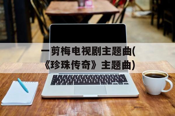 一剪梅电视剧主题曲(《珍珠传奇》主题曲)-第1张图片-