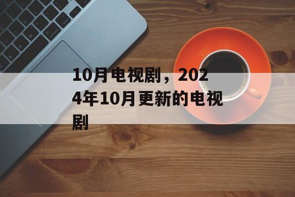 10月电视剧，2024年10月更新的电视剧-第1张图片-