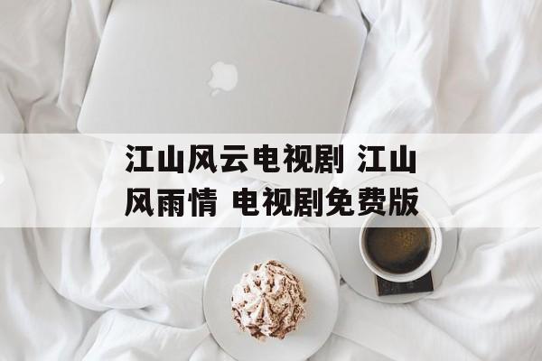 江山风云电视剧 江山风雨情 电视剧免费版-第1张图片-