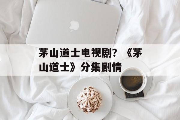 茅山道士电视剧？《茅山道士》分集剧情-第1张图片-