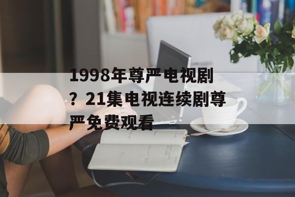 1998年尊严电视剧？21集电视连续剧尊严免费观看-第1张图片-