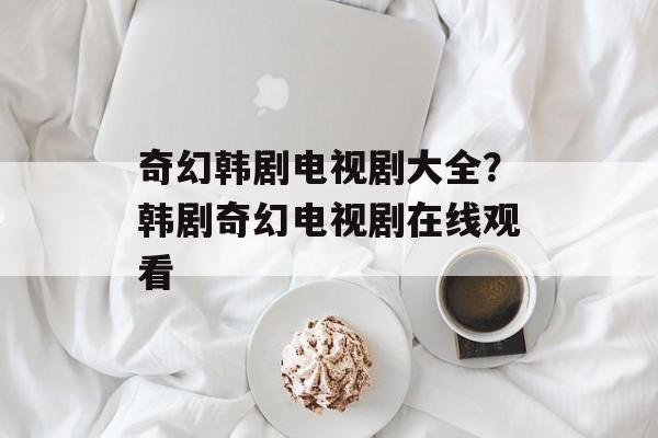 奇幻韩剧电视剧大全？韩剧奇幻电视剧在线观看-第1张图片-