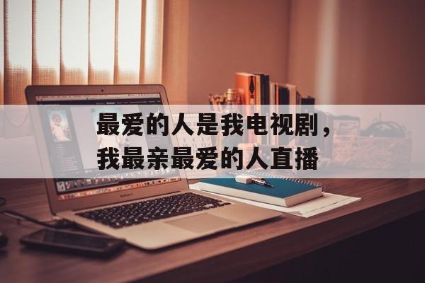最爱的人是我电视剧，我最亲最爱的人直播-第1张图片-