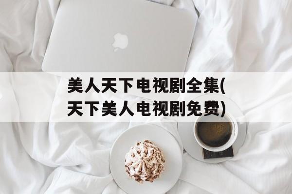 美人天下电视剧全集(天下美人电视剧免费)-第1张图片-