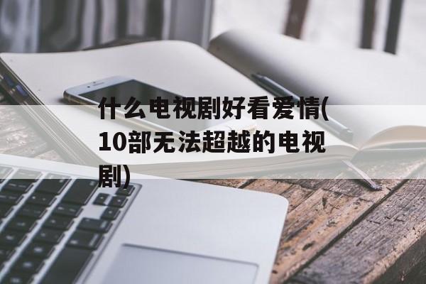 什么电视剧好看爱情(10部无法超越的电视剧)-第1张图片-