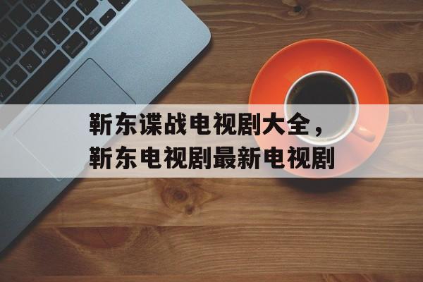 靳东谍战电视剧大全，靳东电视剧最新电视剧-第1张图片-