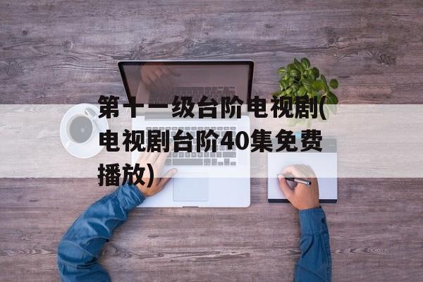 第十一级台阶电视剧(电视剧台阶40集免费播放)-第1张图片-