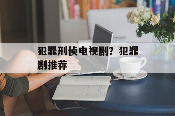 犯罪刑侦电视剧？犯罪剧推荐-第1张图片-