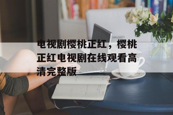 电视剧樱桃正红，樱桃正红电视剧在线观看高清完整版-第1张图片-