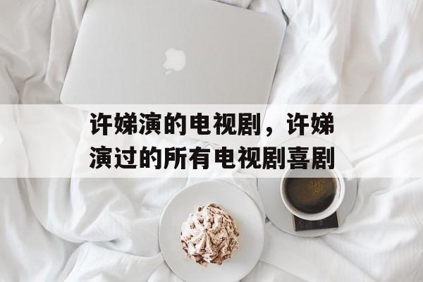 许娣演的电视剧，许娣演过的所有电视剧喜剧-第1张图片-