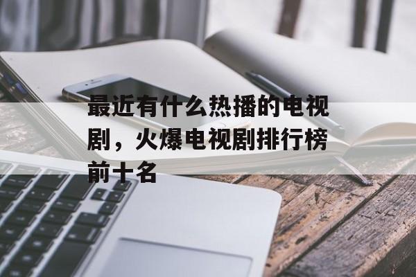 最近有什么热播的电视剧，火爆电视剧排行榜前十名-第1张图片-