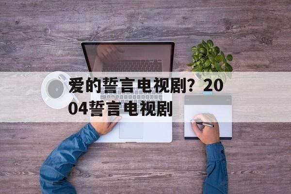 爱的誓言电视剧？2004誓言电视剧-第1张图片-