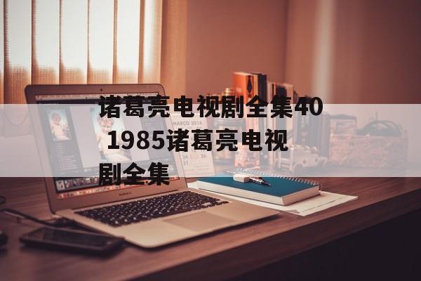 诸葛亮电视剧全集40 1985诸葛亮电视剧全集-第1张图片-