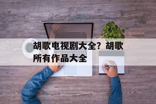 胡歌电视剧大全？胡歌所有作品大全-第1张图片-
